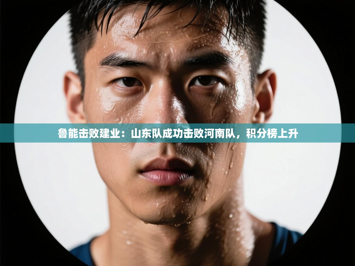 鲁能击败建业:山东队成功击败河南队,积分榜上升 第2张