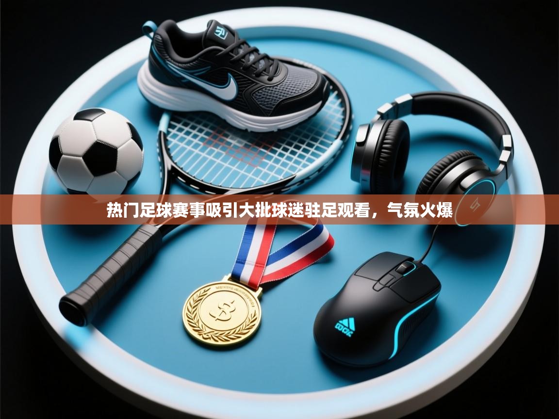 热门足球赛事吸引大批球迷驻足观看，气氛火爆  第2张