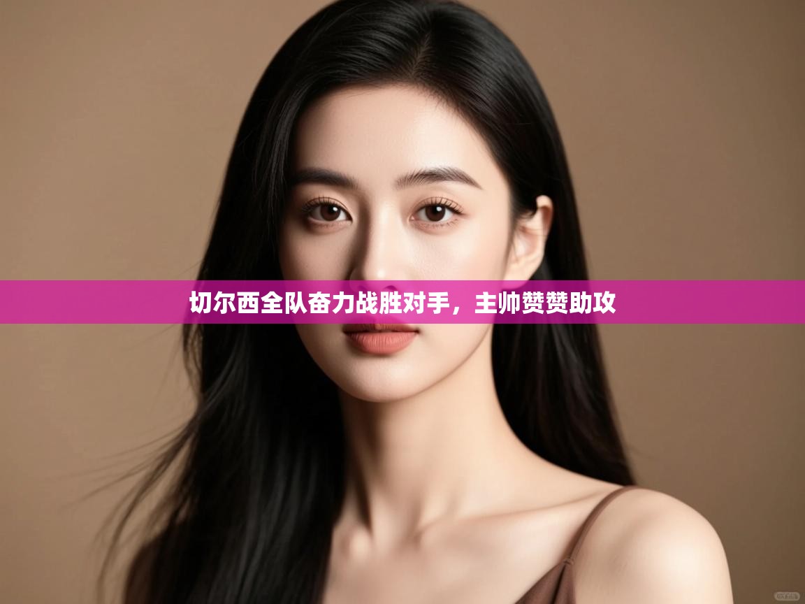 切尔西全队奋力战胜对手，主帅赞赞助攻