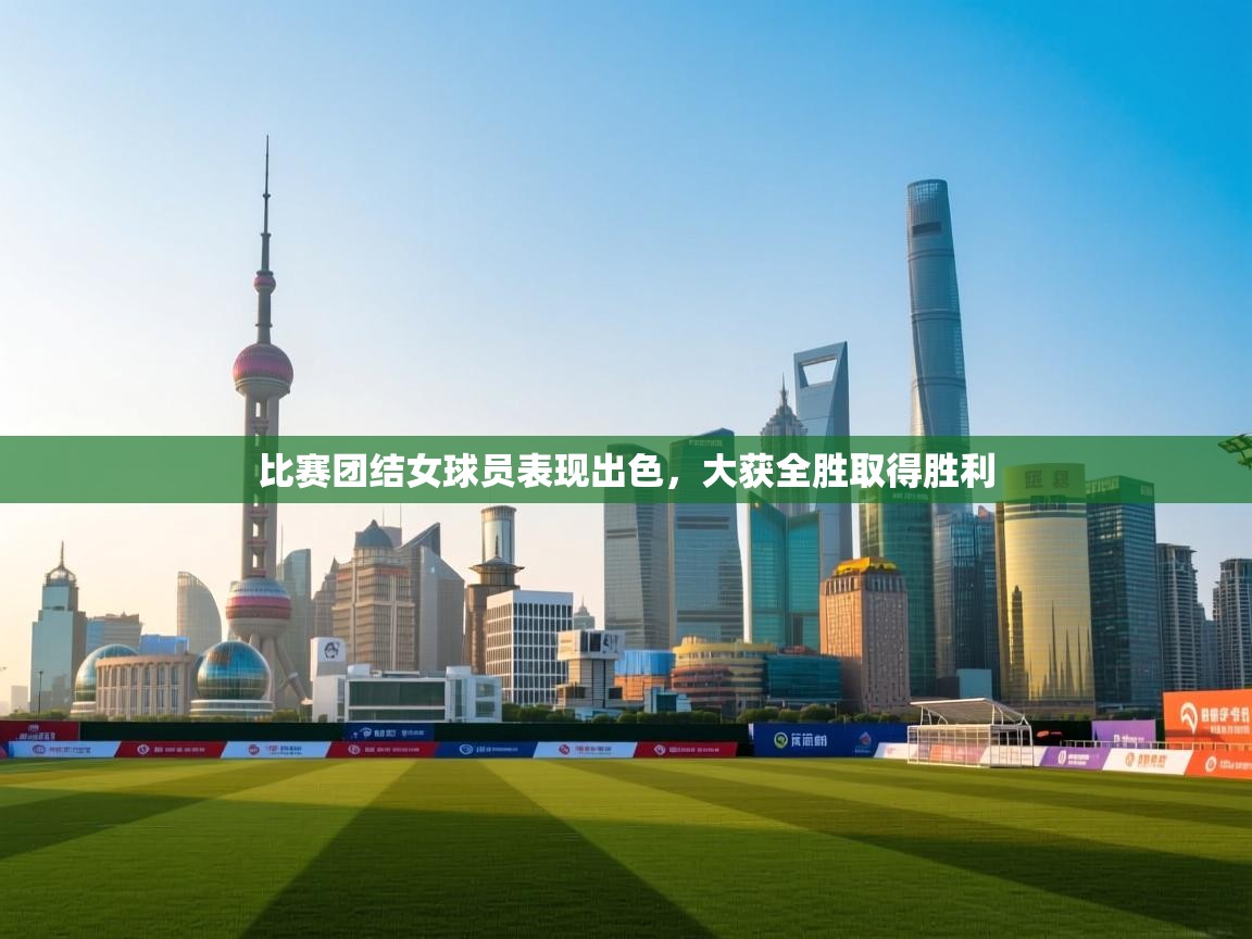 比赛团结女球员表现出色，大获全胜取得胜利