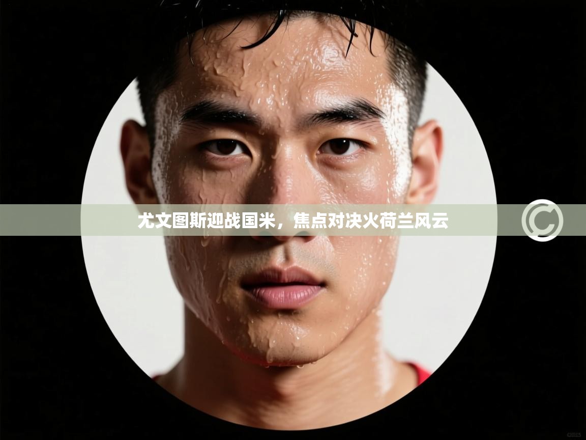 尤文图斯迎战国米，焦点对决火荷兰风云