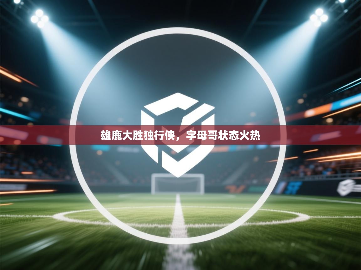 雄鹿大胜独行侠,字母哥状态火热 第2张