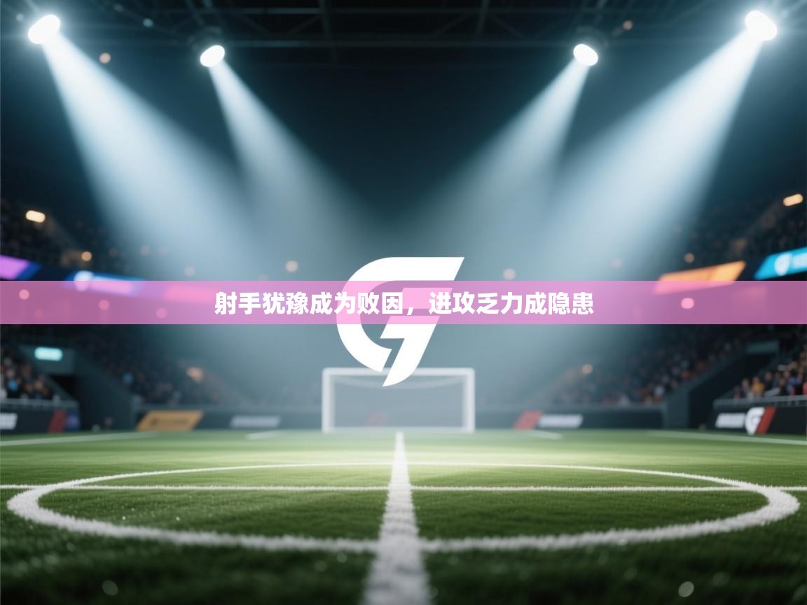 射手犹豫成为败因，进攻乏力成隐患