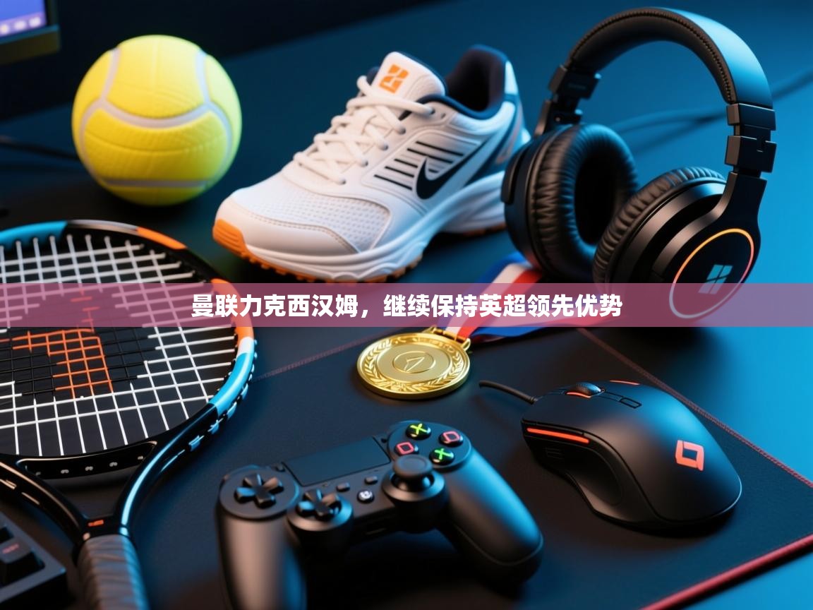 曼联力克西汉姆，继续保持英超领先优势